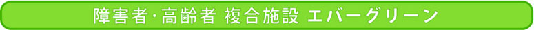障害者・高齢者 複合施設 エバーグリーン
